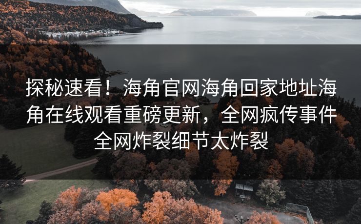 探秘速看！海角官网海角回家地址海角在线观看重磅更新，全网疯传事件全网炸裂细节太炸裂