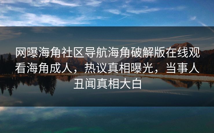 网曝海角社区导航海角破解版在线观看海角成人，热议真相曝光，当事人丑闻真相大白