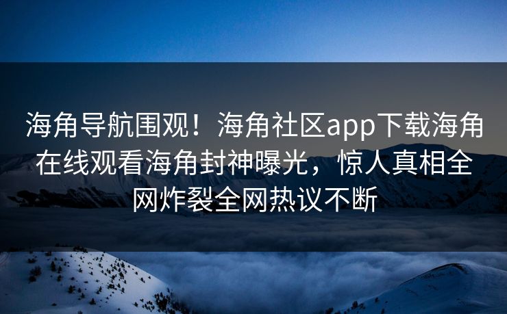 海角导航围观！海角社区app下载海角在线观看海角封神曝光，惊人真相全网炸裂全网热议不断