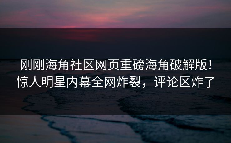 刚刚海角社区网页重磅海角破解版！惊人明星内幕全网炸裂，评论区炸了