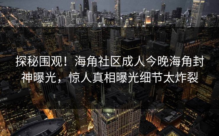 探秘围观！海角社区成人今晚海角封神曝光，惊人真相曝光细节太炸裂