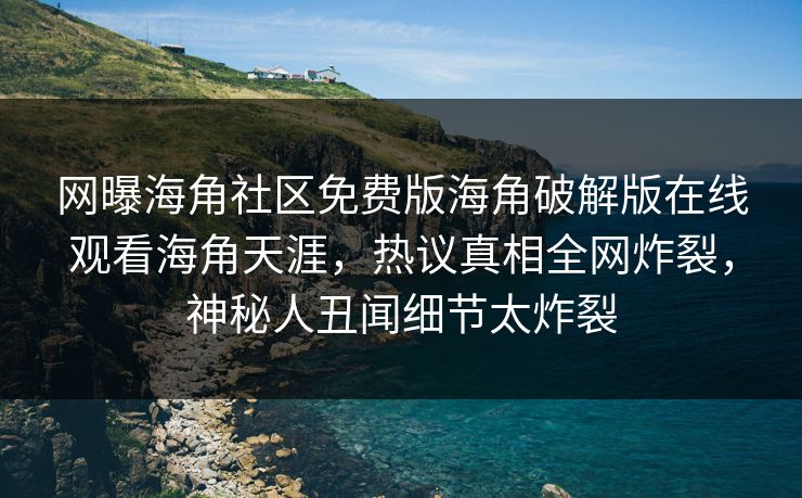 网曝海角社区免费版海角破解版在线观看海角天涯，热议真相全网炸裂，神秘人丑闻细节太炸裂
