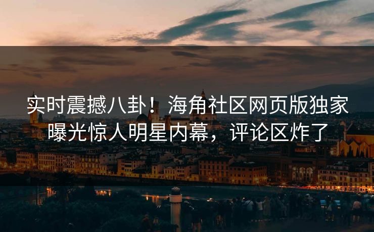 实时震撼八卦！海角社区网页版独家曝光惊人明星内幕，评论区炸了