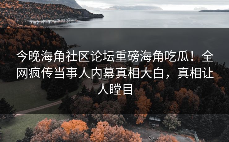 今晚海角社区论坛重磅海角吃瓜！全网疯传当事人内幕真相大白，真相让人瞠目