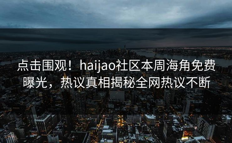 点击围观！haijao社区本周海角免费曝光，热议真相揭秘全网热议不断