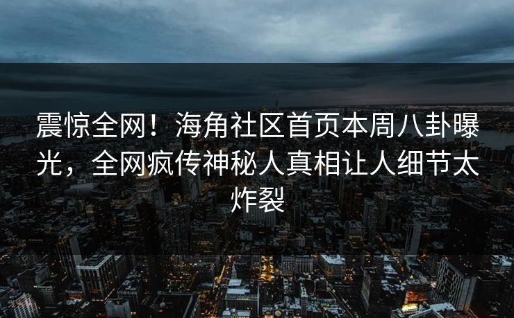 震惊全网！海角社区首页本周八卦曝光，全网疯传神秘人真相让人细节太炸裂