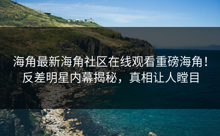 海角最新海角社区在线观看重磅海角！反差明星内幕揭秘，真相让人瞠目