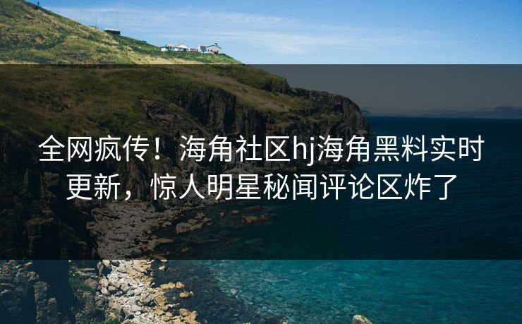 全网疯传！海角社区hj海角黑料实时更新，惊人明星秘闻评论区炸了