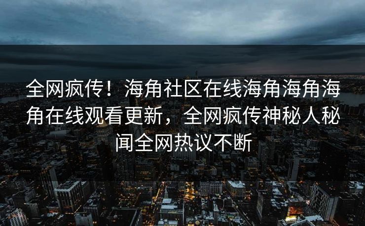 全网疯传！海角社区在线海角海角海角在线观看更新，全网疯传神秘人秘闻全网热议不断