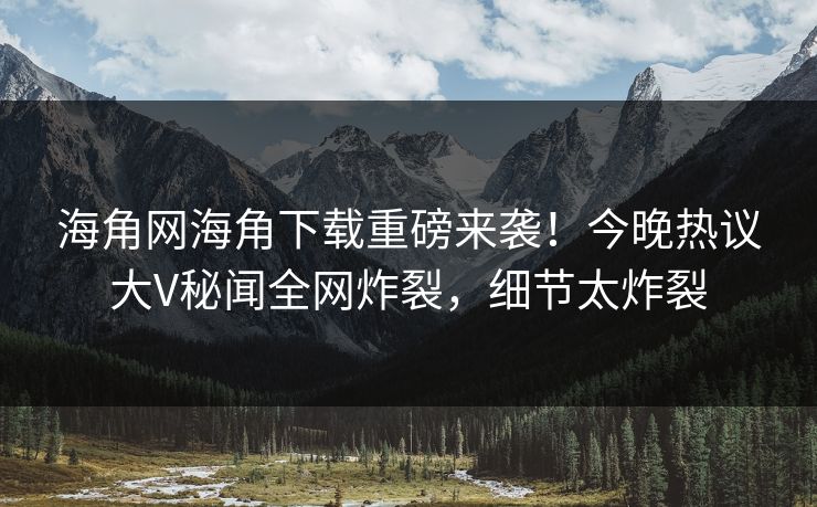 海角网海角下载重磅来袭！今晚热议大V秘闻全网炸裂，细节太炸裂