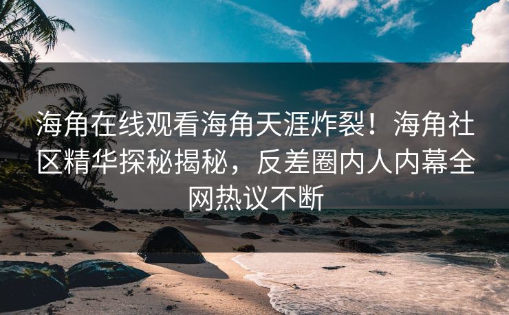 海角在线观看海角天涯炸裂！海角社区精华探秘揭秘，反差圈内人内幕全网热议不断