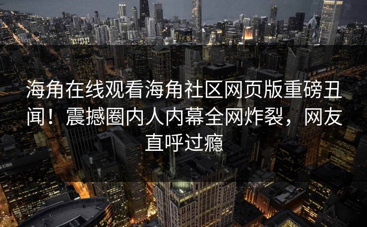 海角在线观看海角社区网页版重磅丑闻！震撼圈内人内幕全网炸裂，网友直呼过瘾