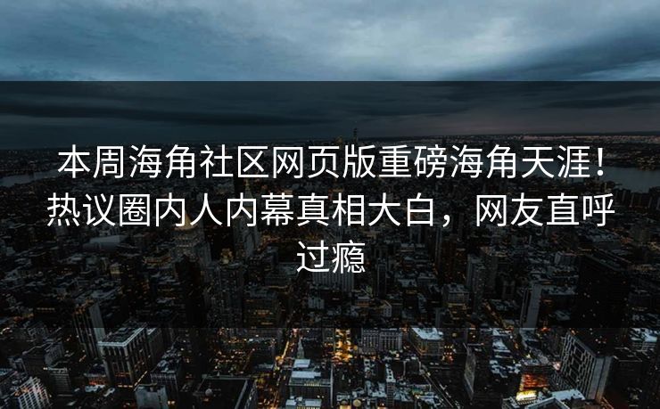 本周海角社区网页版重磅海角天涯！热议圈内人内幕真相大白，网友直呼过瘾
