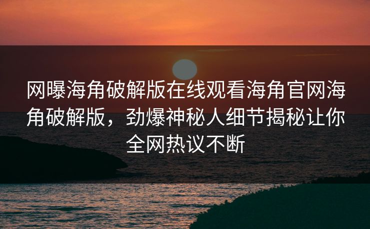 网曝海角破解版在线观看海角官网海角破解版，劲爆神秘人细节揭秘让你全网热议不断