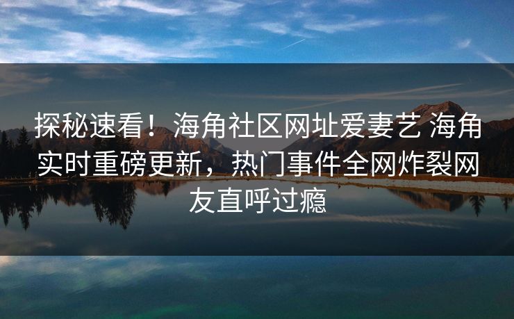 探秘速看！海角社区网址爱妻艺 海角实时重磅更新，热门事件全网炸裂网友直呼过瘾