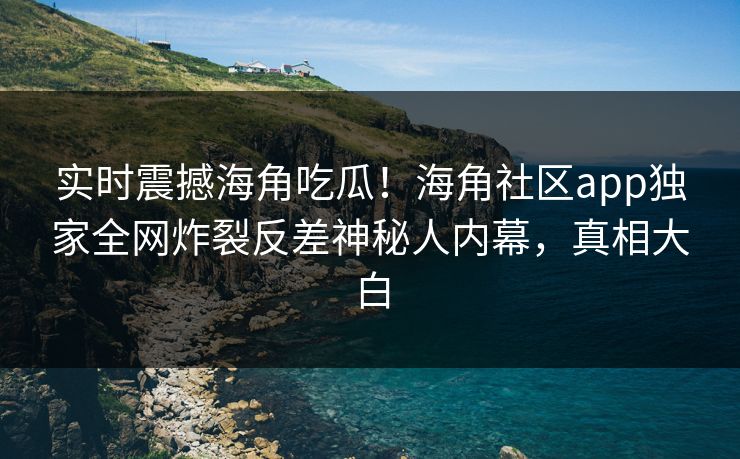 实时震撼海角吃瓜！海角社区app独家全网炸裂反差神秘人内幕，真相大白