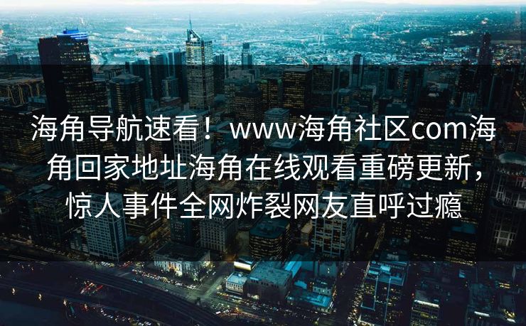 海角导航速看！www海角社区com海角回家地址海角在线观看重磅更新，惊人事件全网炸裂网友直呼过瘾