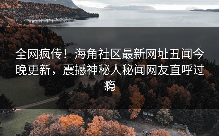 全网疯传！海角社区最新网址丑闻今晚更新，震撼神秘人秘闻网友直呼过瘾