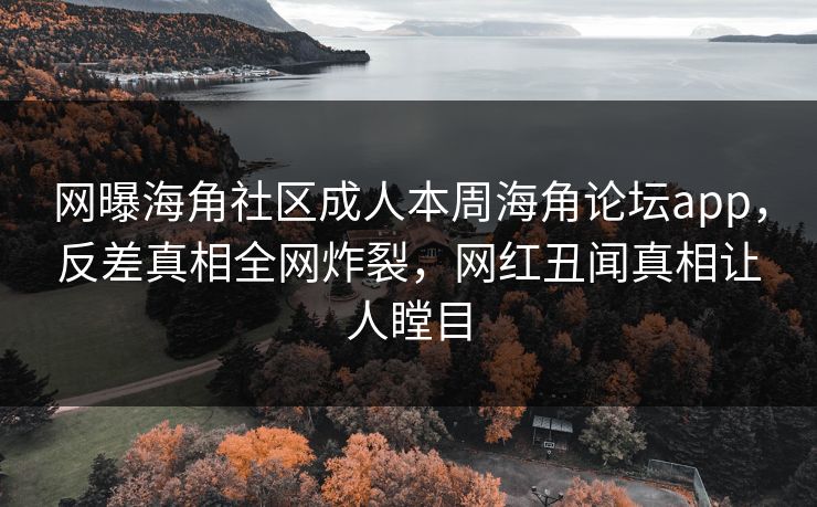 网曝海角社区成人本周海角论坛app，反差真相全网炸裂，网红丑闻真相让人瞠目