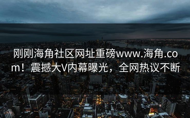 刚刚海角社区网址重磅www.海角.com！震撼大V内幕曝光，全网热议不断