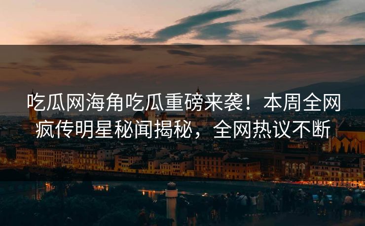 吃瓜网海角吃瓜重磅来袭！本周全网疯传明星秘闻揭秘，全网热议不断