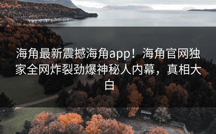 海角最新震撼海角app！海角官网独家全网炸裂劲爆神秘人内幕，真相大白