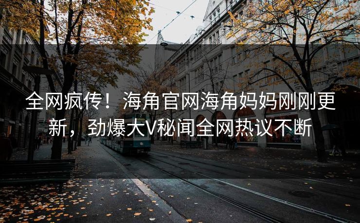 全网疯传！海角官网海角妈妈刚刚更新，劲爆大V秘闻全网热议不断