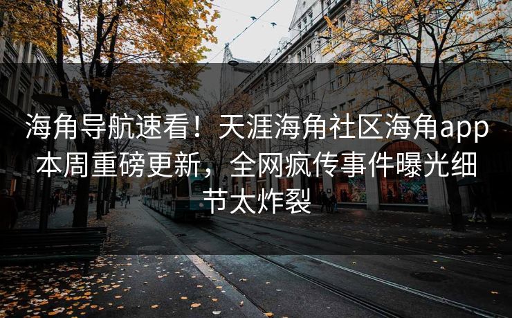 海角导航速看！天涯海角社区海角app本周重磅更新，全网疯传事件曝光细节太炸裂