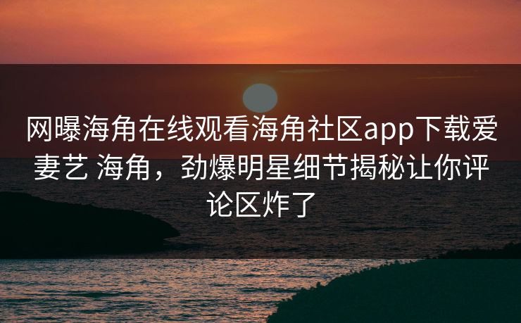 网曝海角在线观看海角社区app下载爱妻艺 海角，劲爆明星细节揭秘让你评论区炸了