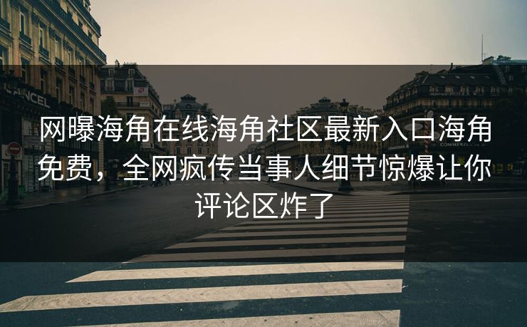 网曝海角在线海角社区最新入口海角免费，全网疯传当事人细节惊爆让你评论区炸了