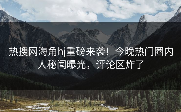 热搜网海角hj重磅来袭！今晚热门圈内人秘闻曝光，评论区炸了