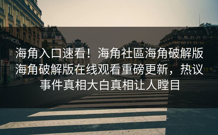 海角入口速看！海角社區海角破解版海角破解版在线观看重磅更新，热议事件真相大白真相让人瞠目