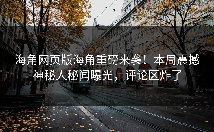 海角网页版海角重磅来袭！本周震撼神秘人秘闻曝光，评论区炸了