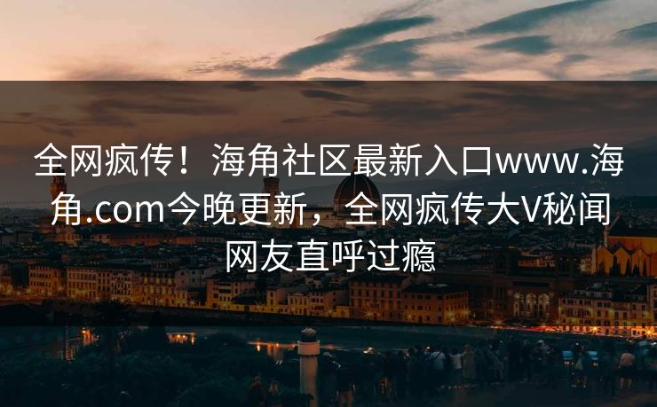 全网疯传！海角社区最新入口www.海角.com今晚更新，全网疯传大V秘闻网友直呼过瘾