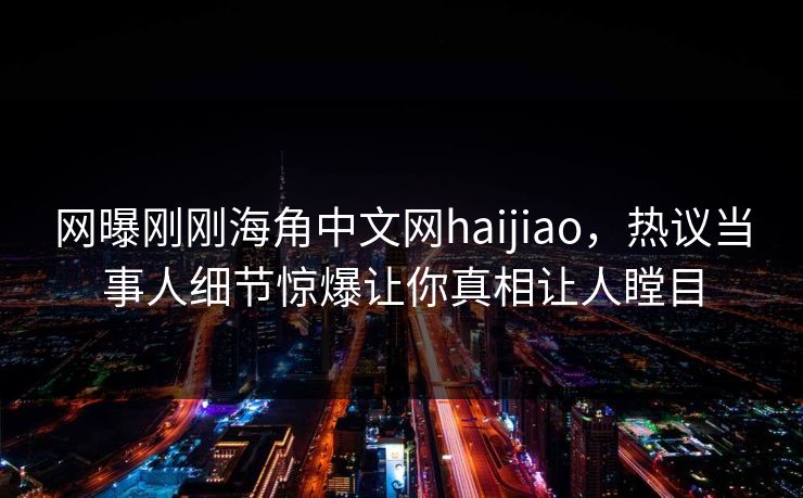网曝刚刚海角中文网haijiao，热议当事人细节惊爆让你真相让人瞠目