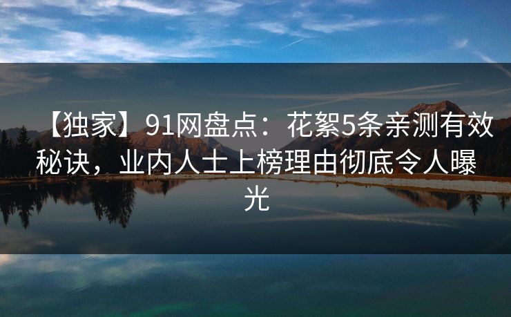 【独家】91网盘点：花絮5条亲测有效秘诀，业内人士上榜理由彻底令人曝光