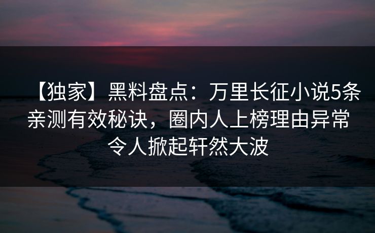 【独家】黑料盘点：万里长征小说5条亲测有效秘诀，圈内人上榜理由异常令人掀起轩然大波