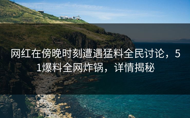网红在傍晚时刻遭遇猛料全民讨论，51爆料全网炸锅，详情揭秘
