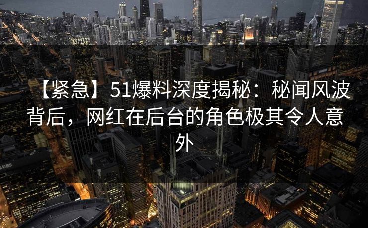 【紧急】51爆料深度揭秘：秘闻风波背后，网红在后台的角色极其令人意外