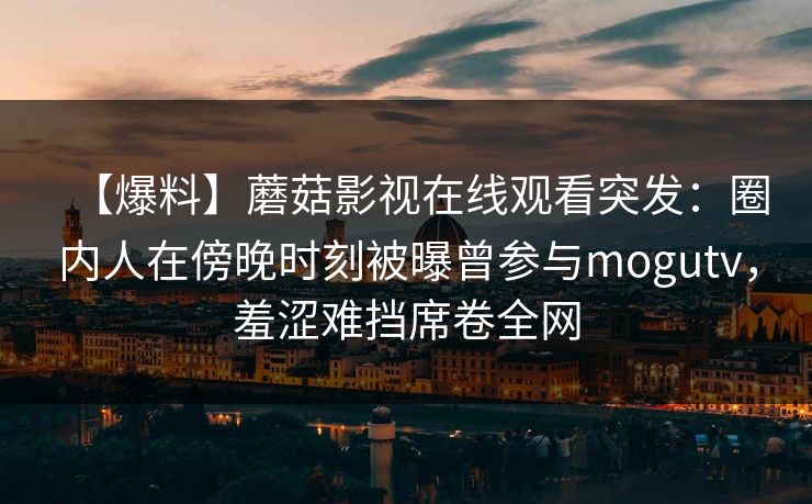 【爆料】蘑菇影视在线观看突发：圈内人在傍晚时刻被曝曾参与mogutv，羞涩难挡席卷全网