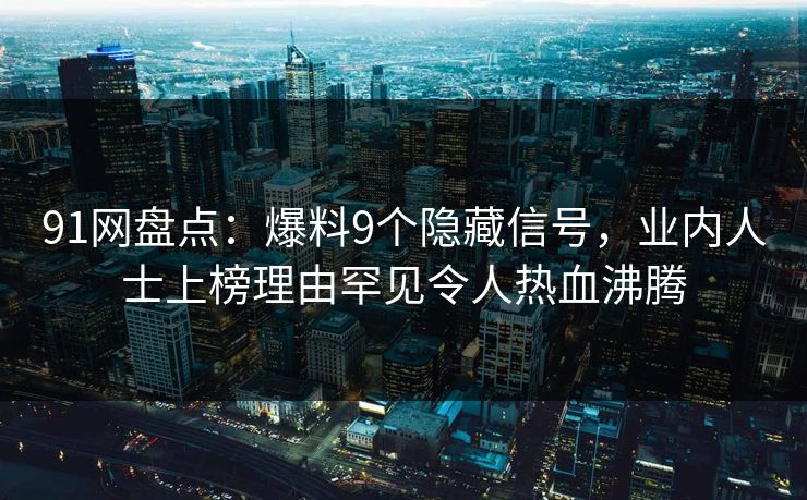91网盘点：爆料9个隐藏信号，业内人士上榜理由罕见令人热血沸腾