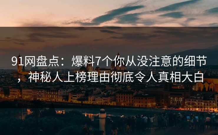 91网盘点：爆料7个你从没注意的细节，神秘人上榜理由彻底令人真相大白