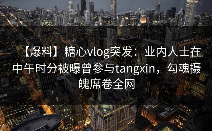 【爆料】糖心vlog突发：业内人士在中午时分被曝曾参与tangxin，勾魂摄魄席卷全网