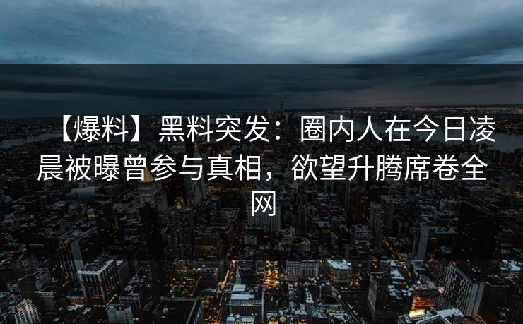 【爆料】黑料突发：圈内人在今日凌晨被曝曾参与真相，欲望升腾席卷全网