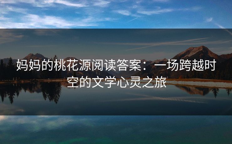 妈妈的桃花源阅读答案：一场跨越时空的文学心灵之旅