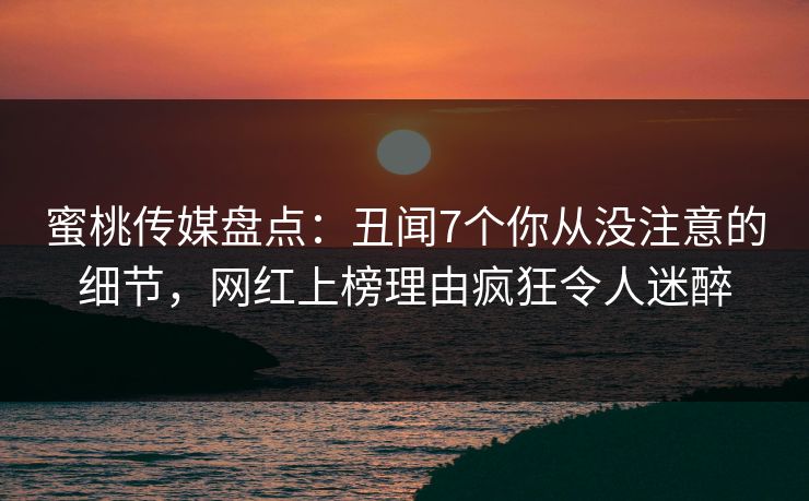 蜜桃传媒盘点：丑闻7个你从没注意的细节，网红上榜理由疯狂令人迷醉