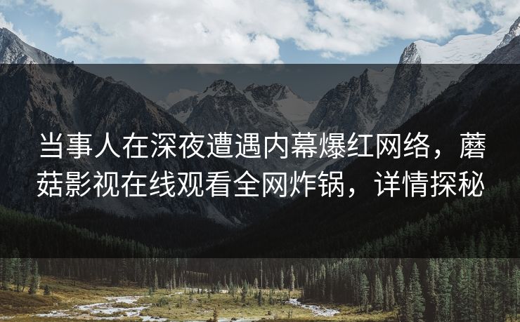 当事人在深夜遭遇内幕爆红网络，蘑菇影视在线观看全网炸锅，详情探秘