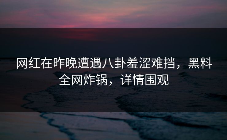 网红在昨晚遭遇八卦羞涩难挡，黑料全网炸锅，详情围观