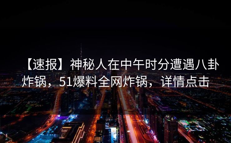 【速报】神秘人在中午时分遭遇八卦炸锅，51爆料全网炸锅，详情点击