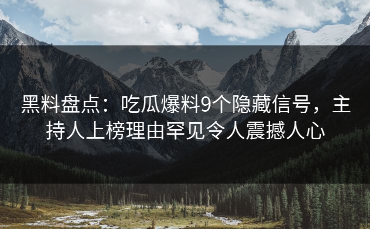 黑料盘点：吃瓜爆料9个隐藏信号，主持人上榜理由罕见令人震撼人心